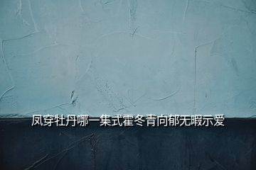 鳳穿牡丹哪一集式霍冬青向郁無(wú)暇示愛