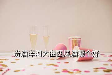 汾酒洋河大曲西鳳酒哪個(gè)好