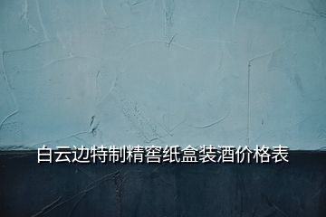 白云邊特制精窖紙盒裝酒價(jià)格表