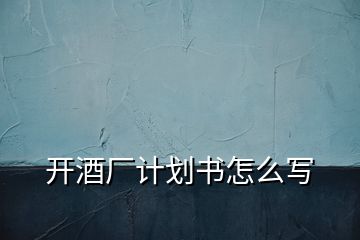 開酒廠計劃書怎么寫