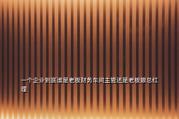 一個(gè)企業(yè)到底誰是老板財(cái)務(wù)車間主管還是老板娘總紅理