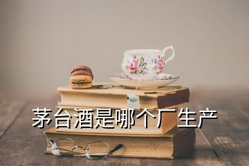 茅臺酒是哪個廠生產(chǎn)