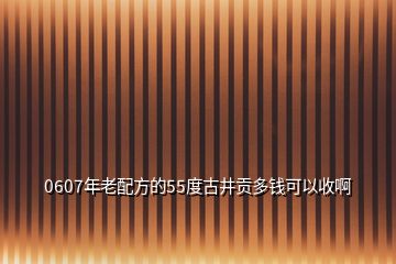 0607年老配方的55度古井貢多錢(qián)可以收啊