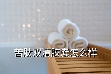 苦肽雙清膠囊怎么樣