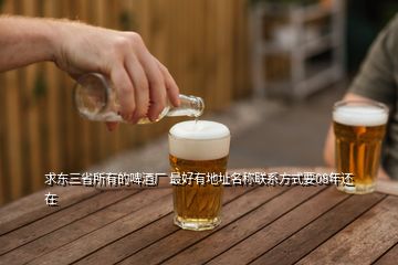 求東三省所有的啤酒廠 最好有地址名稱聯(lián)系方式要08年還在