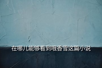 在哪兒能夠看到哦香雪這篇小說(shuō)