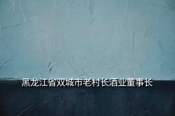 黑龍江省雙城市老村長(zhǎng)酒業(yè)董事長(zhǎng)