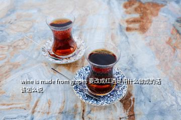 wine is made from grapes 要改成紅酒是用什么做成的話該怎么說