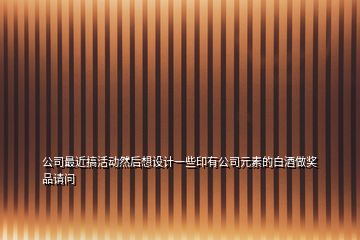 公司最近搞活動然后想設計一些印有公司元素的白酒做獎品請問