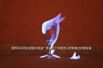 我想問(wèn)問(wèn)現(xiàn)在進(jìn)稻花香酒廠普通員工待遇怎么樣有做過(guò)的朋友能