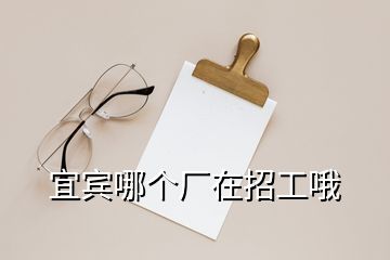 宜賓哪個廠在招工哦