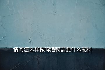 請(qǐng)問(wèn)怎么樣做啤酒鴨需要什么配料