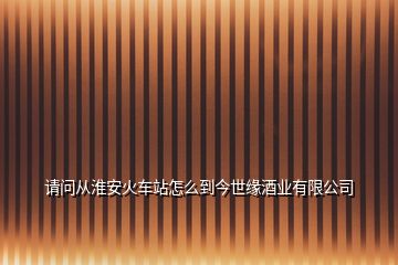 請(qǐng)問(wèn)從淮安火車站怎么到今世緣酒業(yè)有限公司