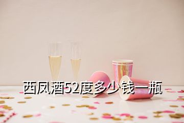 西鳳酒52度多少錢一瓶