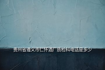 貴州省遵義市仁懷酒廠質(zhì)檢科電話是多少