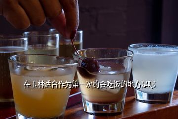 在玉林適合作為第一次約會(huì)吃飯的地方是哪