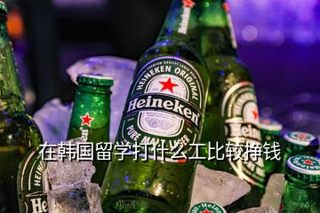 在韓國留學打什么工比較掙錢