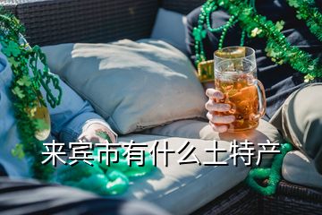 來(lái)賓市有什么土特產(chǎn)