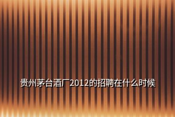 貴州茅臺酒廠2012的招聘在什么時候