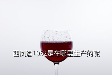 西鳳酒1952是在哪里生產(chǎn)的呢