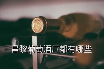 昌黎葡萄酒廠都有哪些