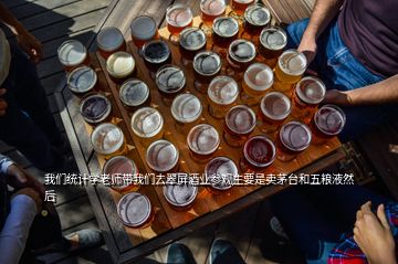 我們統(tǒng)計(jì)學(xué)老師帶我們?nèi)ゴ淦辆茦I(yè)參觀主要是賣(mài)茅臺(tái)和五糧液然后