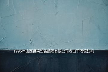 1995年山西呂梁汾鑫釀酒有限公司老白干酒值錢(qián)嗎