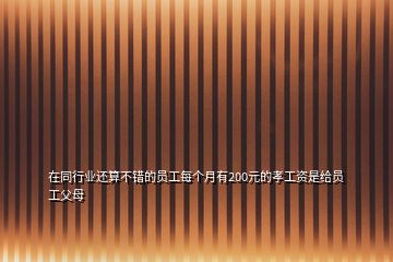 在同行業(yè)還算不錯的員工每個(gè)月有200元的孝工資是給員工父母