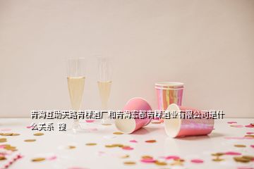 青?；ブ炻非囡茝S和青海宏都青稞酒業(yè)有限公司是什么關(guān)系  搜