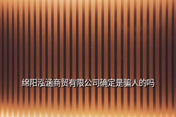 綿陽泓涵商貿有限公司確定是騙人的嗎