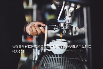 我有貴州省仁懷市茅臺醇生產(chǎn)的52度濃香型白酒產(chǎn)品標(biāo)準(zhǔn)號為GBT