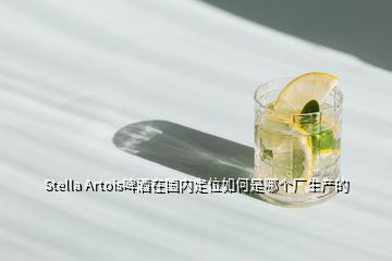 Stella Artois啤酒在國(guó)內(nèi)定位如何是哪個(gè)廠生產(chǎn)的