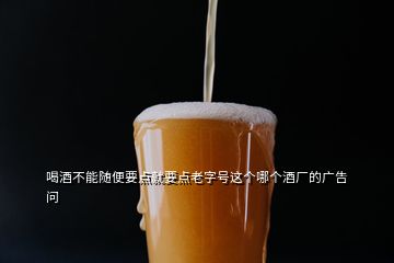 喝酒不能隨便要點就要點老字號這個哪個酒廠的廣告  問