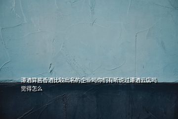 潭酒算醬香酒比較出名的企業(yè)嗎你們有聽說過潭酒云店嗎覺得怎么