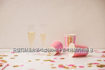 完璧歸趙叢臺(tái)酒45度680ml十五年陳釀的價(jià)格 急