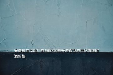 安徽省蚌埠出廠的46度450毫升濃香型的世紀(jì)情緣皖酒價(jià)格