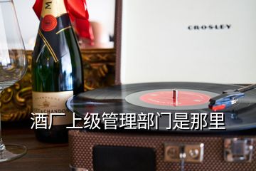酒廠上級(jí)管理部門是那里