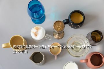 達(dá)者幫忙我想問(wèn)一下在農(nóng)村開(kāi)一個(gè)家庭小酒廠一天燒100至200斤的