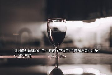 請(qǐng)問誰知道啤酒廠生產(chǎn)的過程中每生產(chǎn)1噸啤酒會(huì)產(chǎn)出多少濕的廢酵