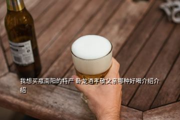 我想買瓶南陽的特產 臥龍酒孝敬父親哪種好喝介紹介紹