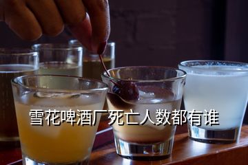 雪花啤酒廠死亡人數(shù)都有誰