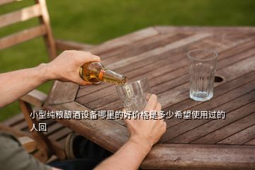 小型純糧釀酒設(shè)備哪里的好價(jià)格是多少希望使用過的人回