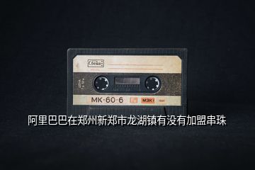 阿里巴巴在鄭州新鄭市龍湖鎮(zhèn)有沒(méi)有加盟串珠