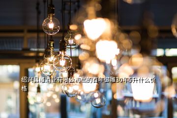 紹興縣雕酒業(yè)有限公司出的百年御雕30年5升什么價(jià)格