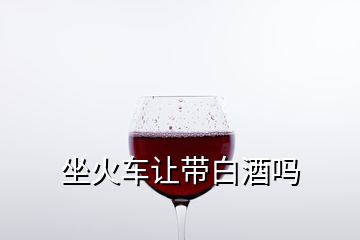 坐火車讓帶白酒嗎