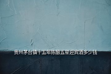 貴州茅臺(tái)鎮(zhèn)十五年陳釀五星迎賓酒多少錢