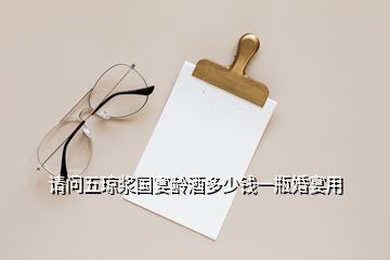 請(qǐng)問(wèn)五瓊漿國(guó)宴齡酒多少錢一瓶婚宴用