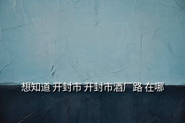 想知道 開封市 開封市酒廠路 在哪