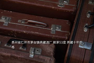 貴州省仁懷市茅臺鎮(zhèn)典藏酒廠 賴茅53度 典藏十年價格