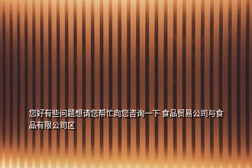 您好有些問題想請您幫忙向您咨詢一下 食品貿(mào)易公司與食品有限公司區(qū)